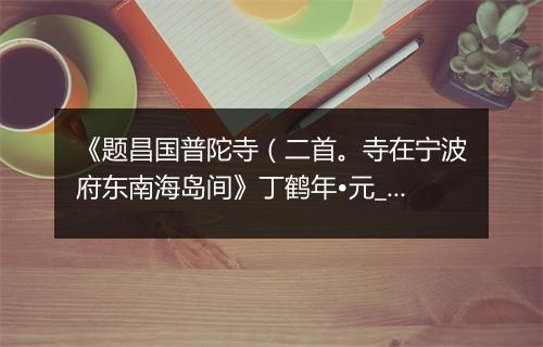 《题昌国普陀寺（二首。寺在宁波府东南海岛间》丁鹤年•元_译文鉴赏_翻译赏析