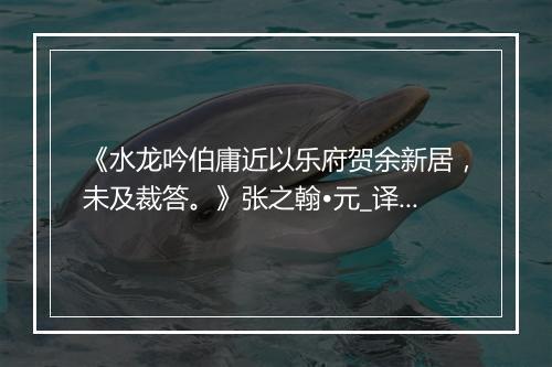 《水龙吟伯庸近以乐府贺余新居，未及裁答。》张之翰•元_译文鉴赏_翻译赏析