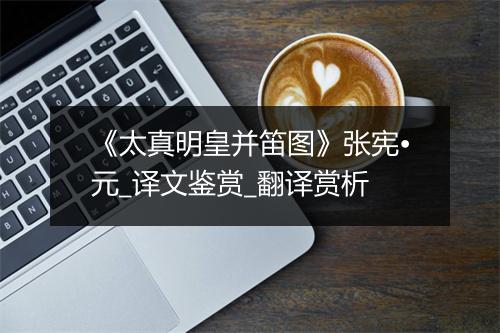 《太真明皇并笛图》张宪•元_译文鉴赏_翻译赏析