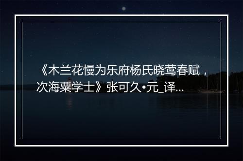 《木兰花慢为乐府杨氏晓莺春赋，次海粟学士》张可久•元_译文鉴赏_翻译赏析