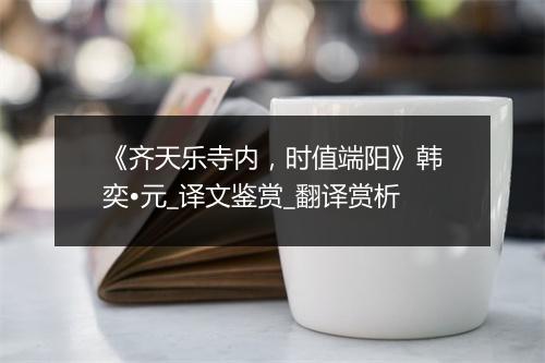 《齐天乐寺内，时值端阳》韩奕•元_译文鉴赏_翻译赏析