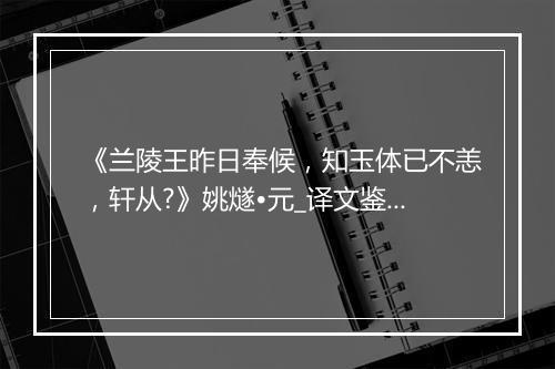 《兰陵王昨日奉候，知玉体已不恙，轩从?》姚燧•元_译文鉴赏_翻译赏析