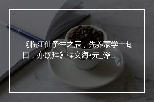 《临江仙予生之辰，先养蒙学士旬日，亦既拜》程文海•元_译文鉴赏_翻译赏析