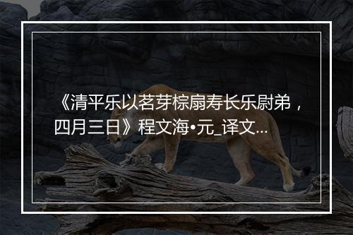 《清平乐以茗芽棕扇寿长乐尉弟，四月三日》程文海•元_译文鉴赏_翻译赏析