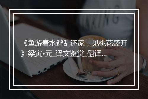 《鱼游春水避乱还家，见桃花盛开》梁寅•元_译文鉴赏_翻译赏析