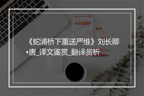 《蛇浦桥下重送严维》刘长卿•唐_译文鉴赏_翻译赏析