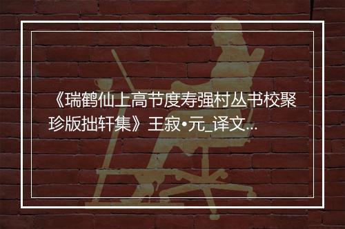 《瑞鹤仙上高节度寿强村丛书校聚珍版拙轩集》王寂•元_译文鉴赏_翻译赏析