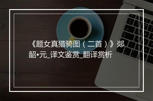 《题女真猎骑图（二首）》郯韶•元_译文鉴赏_翻译赏析