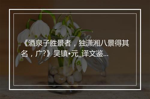 《酒泉子胜景者，独潇湘八景得其名，广?》吴镇•元_译文鉴赏_翻译赏析