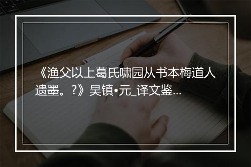 《渔父以上葛氏啸园从书本梅道人遗墨。?》吴镇•元_译文鉴赏_翻译赏析