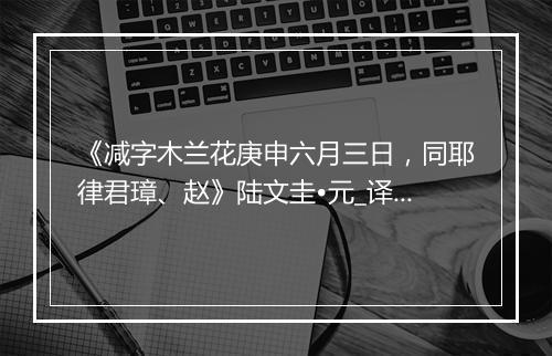 《减字木兰花庚申六月三日，同耶律君璋、赵》陆文圭•元_译文鉴赏_翻译赏析