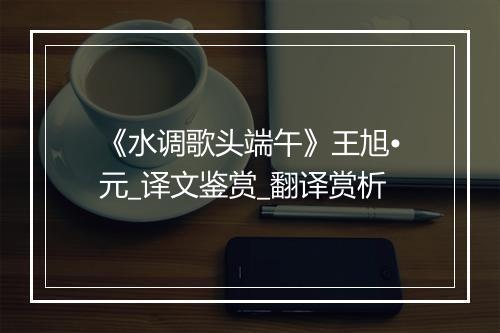 《水调歌头端午》王旭•元_译文鉴赏_翻译赏析