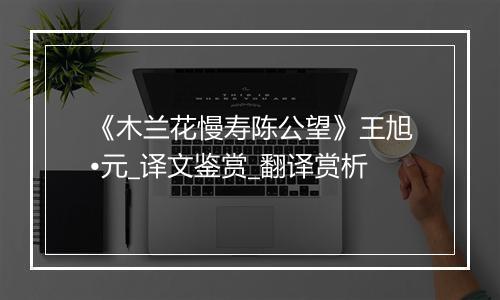 《木兰花慢寿陈公望》王旭•元_译文鉴赏_翻译赏析