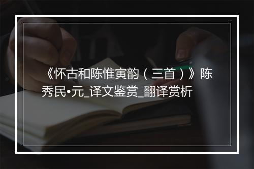 《怀古和陈惟寅韵（三首）》陈秀民•元_译文鉴赏_翻译赏析