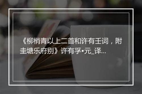 《柳梢青以上二首和许有壬词，附圭塘乐府别》许有孚•元_译文鉴赏_翻译赏析