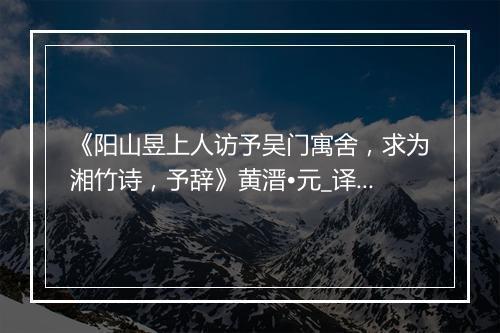 《阳山昱上人访予吴门寓舍，求为湘竹诗，予辞》黄溍•元_译文鉴赏_翻译赏析