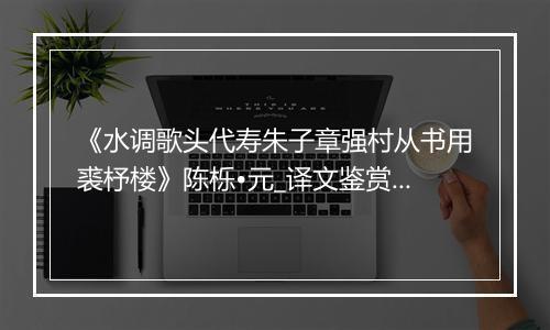 《水调歌头代寿朱子章强村从书用裘杼楼》陈栎•元_译文鉴赏_翻译赏析