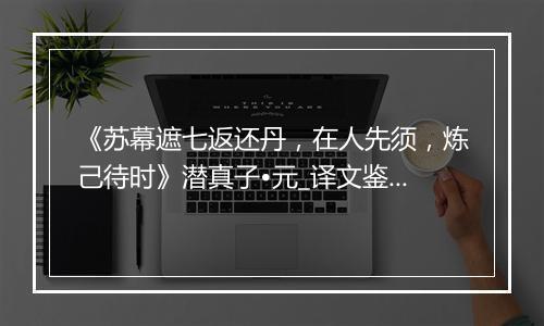 《苏幕遮七返还丹，在人先须，炼己待时》潜真子•元_译文鉴赏_翻译赏析