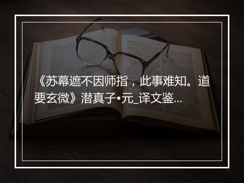 《苏幕遮不因师指，此事难知。道要玄微》潜真子•元_译文鉴赏_翻译赏析