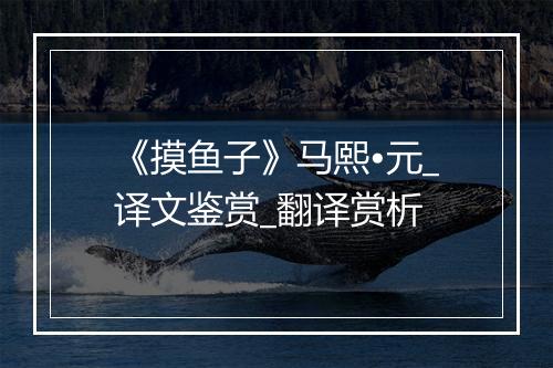 《摸鱼子》马熙•元_译文鉴赏_翻译赏析