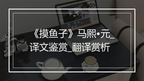 《摸鱼子》马熙•元_译文鉴赏_翻译赏析