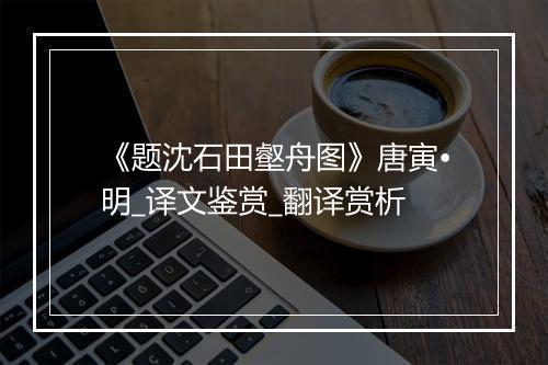 《题沈石田壑舟图》唐寅•明_译文鉴赏_翻译赏析