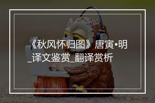 《秋风怀归图》唐寅•明_译文鉴赏_翻译赏析