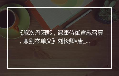 《旅次丹阳郡，遇康侍御宣慰召募，兼别岑单父》刘长卿•唐_译文鉴赏_翻译赏析