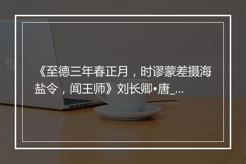 《至德三年春正月，时谬蒙差摄海盐令，闻王师》刘长卿•唐_译文鉴赏_翻译赏析