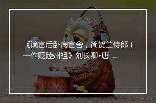 《谪官后卧病官舍，简贺兰侍郎（一作贬睦州祖》刘长卿•唐_译文鉴赏_翻译赏析