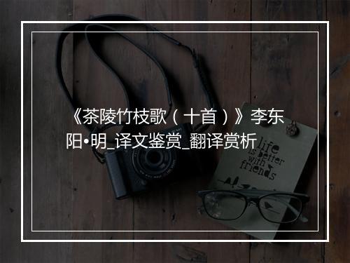 《茶陵竹枝歌（十首）》李东阳•明_译文鉴赏_翻译赏析