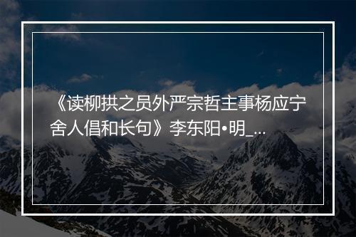 《读柳拱之员外严宗哲主事杨应宁舍人倡和长句》李东阳•明_译文鉴赏_翻译赏析