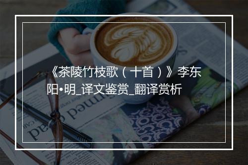 《茶陵竹枝歌（十首）》李东阳•明_译文鉴赏_翻译赏析