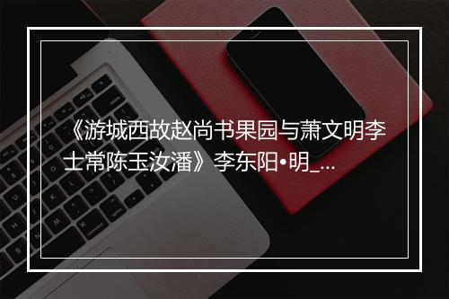 《游城西故赵尚书果园与萧文明李士常陈玉汝潘》李东阳•明_译文鉴赏_翻译赏析