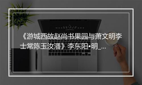 《游城西故赵尚书果园与萧文明李士常陈玉汝潘》李东阳•明_译文鉴赏_翻译赏析