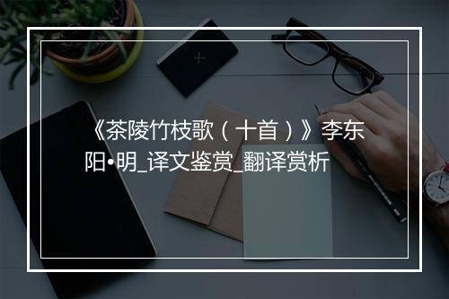 《茶陵竹枝歌（十首）》李东阳•明_译文鉴赏_翻译赏析