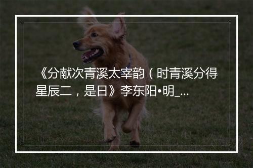 《分献次青溪太宰韵（时青溪分得星辰二，是日》李东阳•明_译文鉴赏_翻译赏析