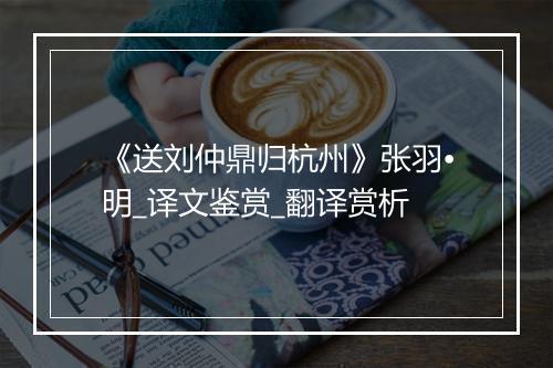 《送刘仲鼎归杭州》张羽•明_译文鉴赏_翻译赏析