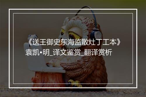 《送王御史东海监散灶丁工本》袁凯•明_译文鉴赏_翻译赏析