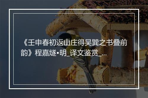 《壬申春初返山庄得吴巽之书叠前韵》程嘉燧•明_译文鉴赏_翻译赏析