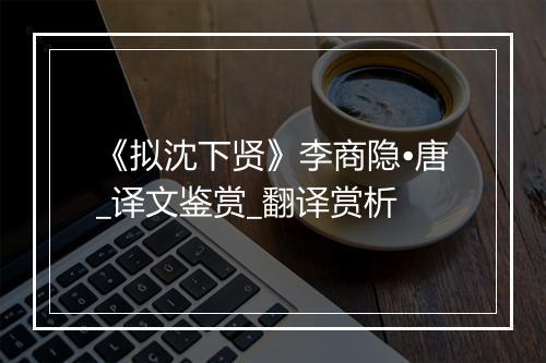 《拟沈下贤》李商隐•唐_译文鉴赏_翻译赏析