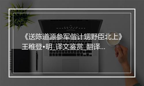 《送陈道源参军偕计甥野臣北上》王稚登•明_译文鉴赏_翻译赏析