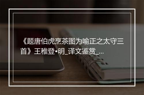 《题唐伯虎烹茶图为喻正之太守三首》王稚登•明_译文鉴赏_翻译赏析