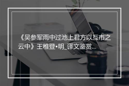 《吴参军雨中过池上君方以互市之云中》王稚登•明_译文鉴赏_翻译赏析