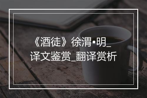 《酒徒》徐渭•明_译文鉴赏_翻译赏析