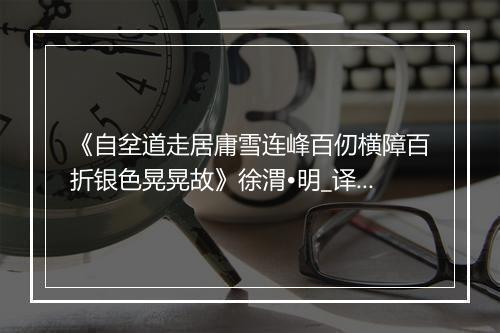 《自坌道走居庸雪连峰百仞横障百折银色晃晃故》徐渭•明_译文鉴赏_翻译赏析