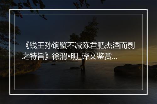 《钱王孙饷蟹不减陈君肥杰酒而剥之特旨》徐渭•明_译文鉴赏_翻译赏析