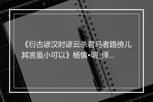 《衍古谚汉时谚云杀君马者路傍儿其言虽小可以》杨慎•明_译文鉴赏_翻译赏析