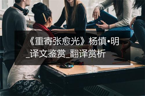 《重寄张愈光》杨慎•明_译文鉴赏_翻译赏析