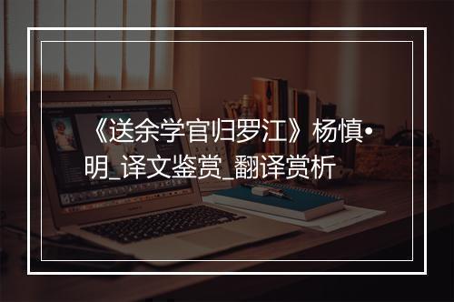 《送余学官归罗江》杨慎•明_译文鉴赏_翻译赏析